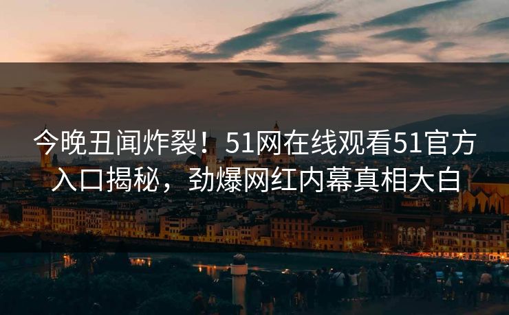 今晚丑闻炸裂！51网在线观看51官方入口揭秘，劲爆网红内幕真相大白