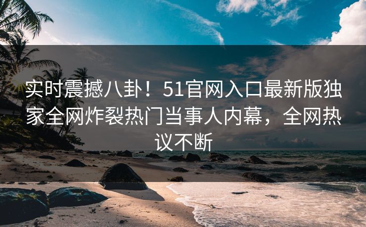 实时震撼八卦！51官网入口最新版独家全网炸裂热门当事人内幕，全网热议不断
