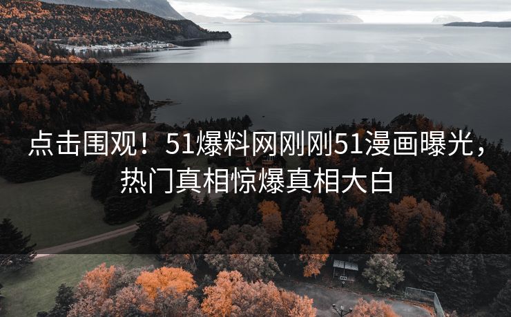 点击围观！51爆料网刚刚51漫画曝光，热门真相惊爆真相大白