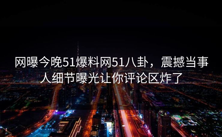 网曝今晚51爆料网51八卦，震撼当事人细节曝光让你评论区炸了