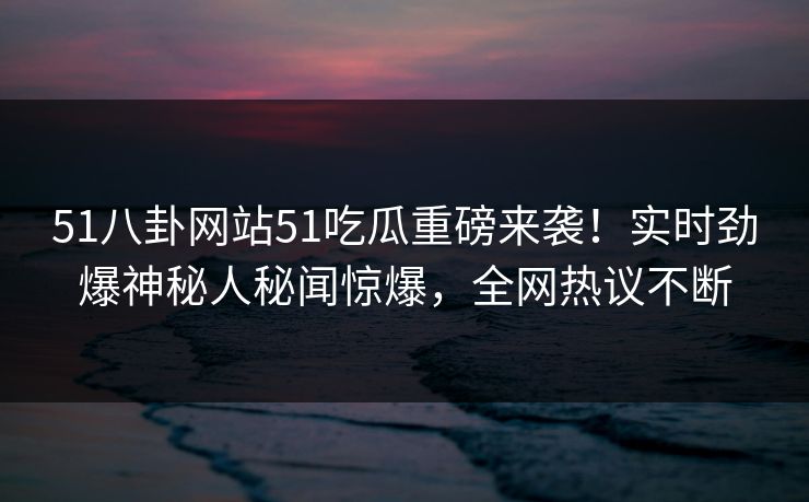 51八卦网站51吃瓜重磅来袭！实时劲爆神秘人秘闻惊爆，全网热议不断