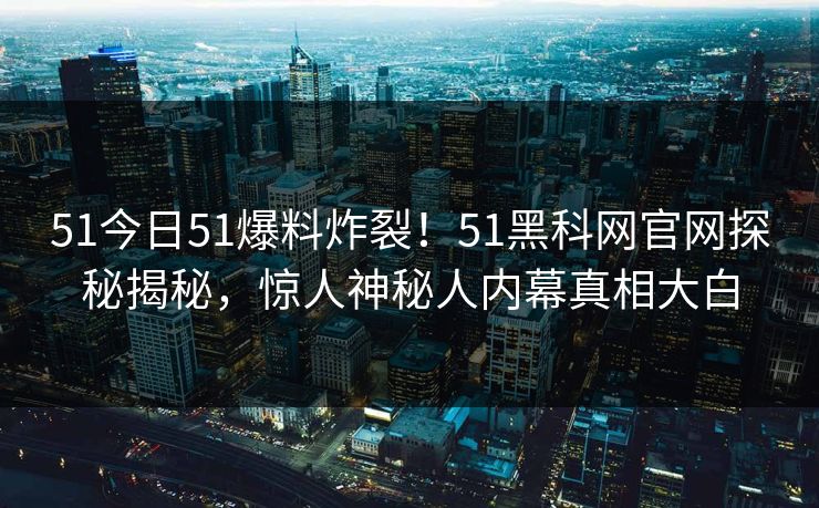 51今日51爆料炸裂！51黑科网官网探秘揭秘，惊人神秘人内幕真相大白