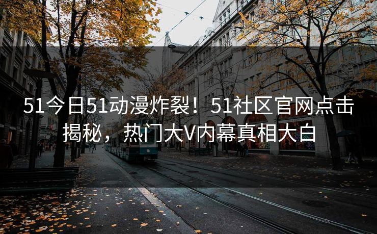 51今日51动漫炸裂！51社区官网点击揭秘，热门大V内幕真相大白