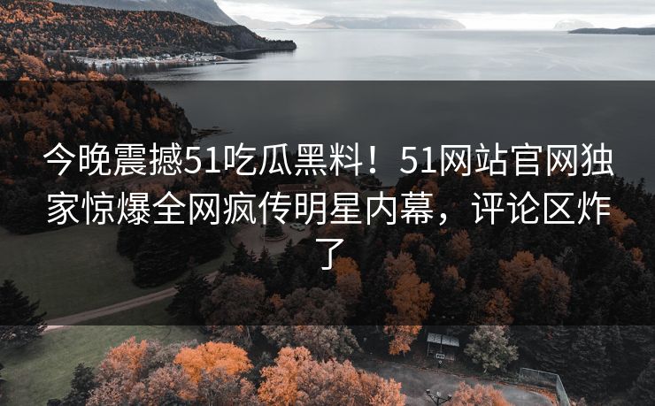 今晚震撼51吃瓜黑料！51网站官网独家惊爆全网疯传明星内幕，评论区炸了