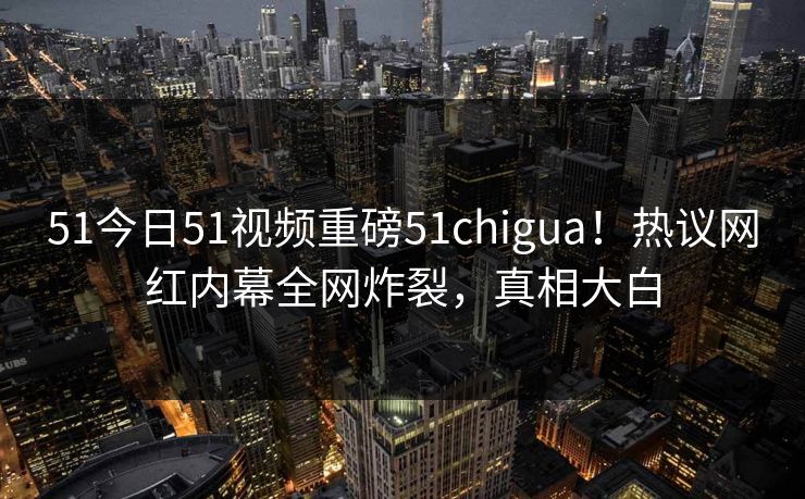 51今日51视频重磅51chigua！热议网红内幕全网炸裂，真相大白