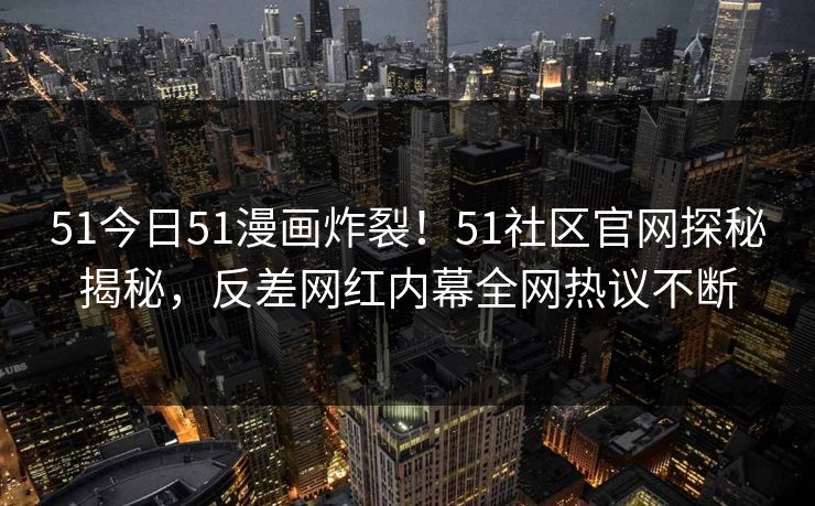 51今日51漫画炸裂！51社区官网探秘揭秘，反差网红内幕全网热议不断