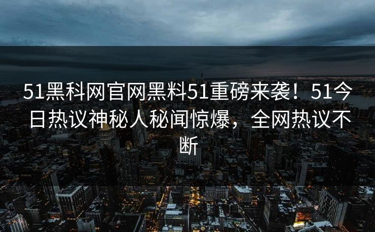 51黑科网官网黑料51重磅来袭！51今日热议神秘人秘闻惊爆，全网热议不断