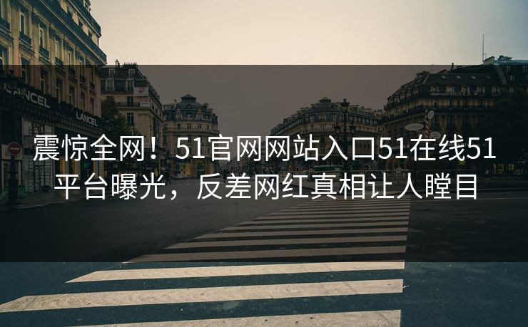 震惊全网！51官网网站入口51在线51平台曝光，反差网红真相让人瞠目
