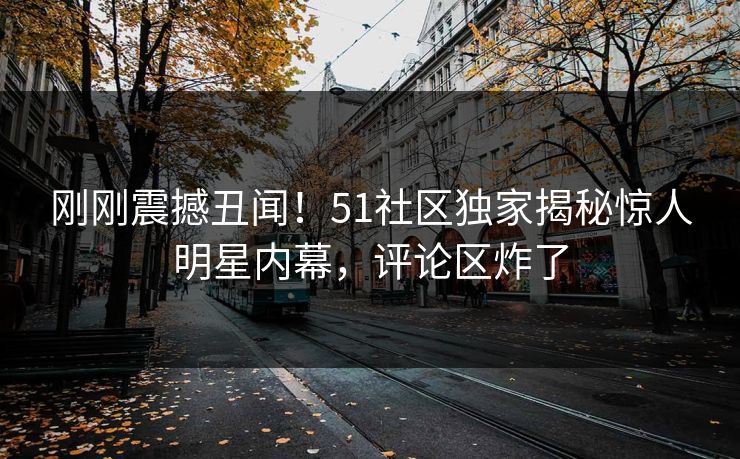 刚刚震撼丑闻！51社区独家揭秘惊人明星内幕，评论区炸了