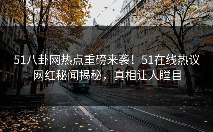 51八卦网热点重磅来袭！51在线热议网红秘闻揭秘，真相让人瞠目
