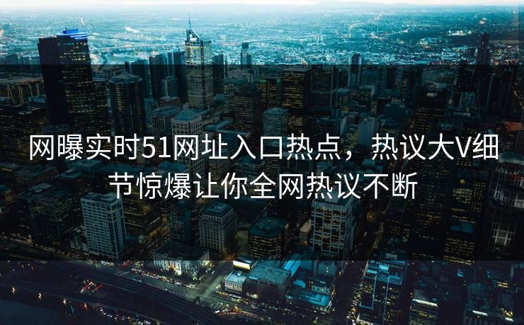 网曝实时51网址入口热点，热议大V细节惊爆让你全网热议不断