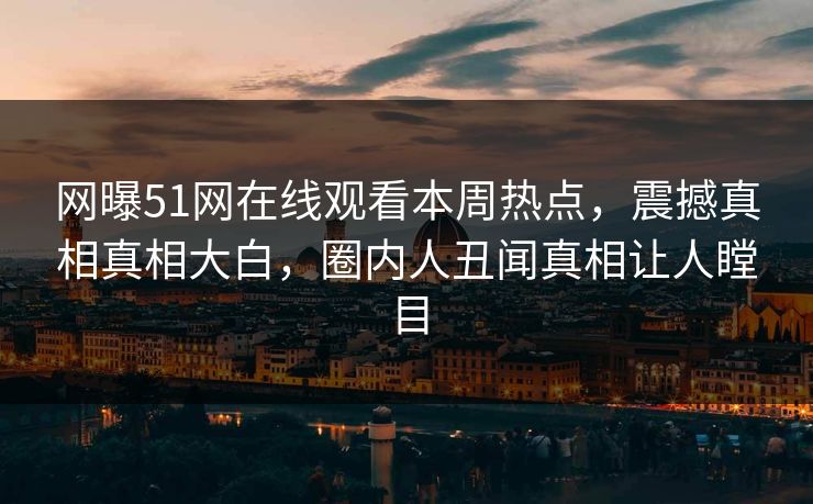 网曝51网在线观看本周热点，震撼真相真相大白，圈内人丑闻真相让人瞠目