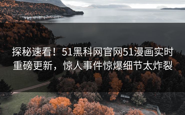 探秘速看！51黑科网官网51漫画实时重磅更新，惊人事件惊爆细节太炸裂