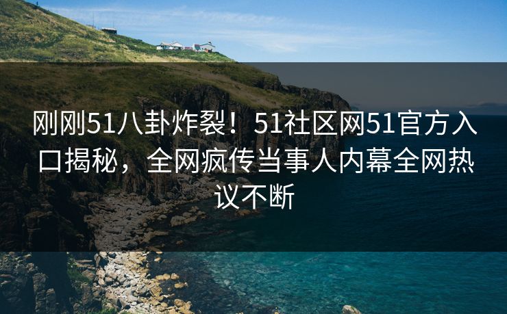 刚刚51八卦炸裂！51社区网51官方入口揭秘，全网疯传当事人内幕全网热议不断