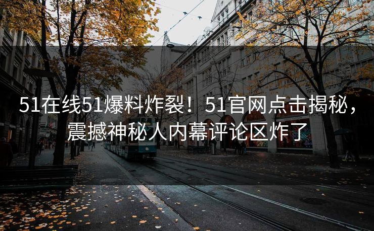 51在线51爆料炸裂！51官网点击揭秘，震撼神秘人内幕评论区炸了