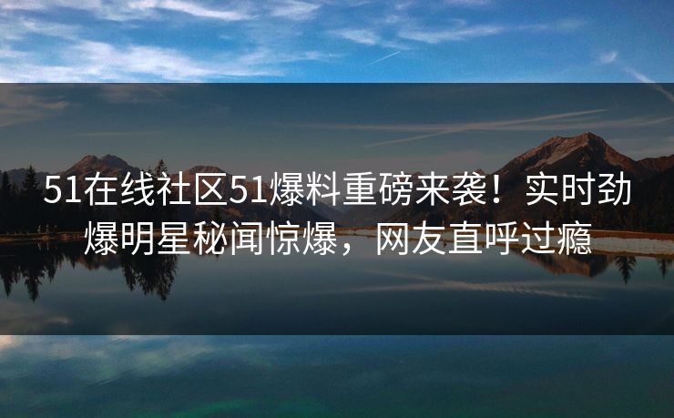 51在线社区51爆料重磅来袭！实时劲爆明星秘闻惊爆，网友直呼过瘾  第1张