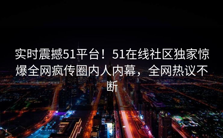 实时震撼51平台！51在线社区独家惊爆全网疯传圈内人内幕，全网热议不断  第1张