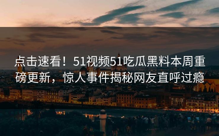 点击速看！51视频51吃瓜黑料本周重磅更新，惊人事件揭秘网友直呼过瘾