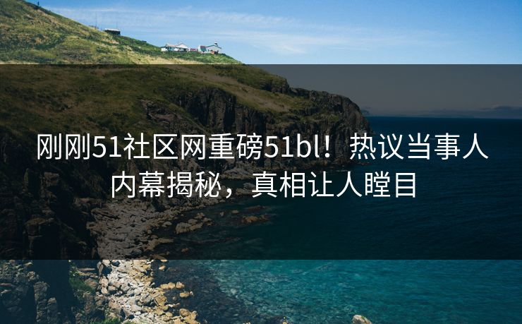 刚刚51社区网重磅51bl！热议当事人内幕揭秘，真相让人瞠目