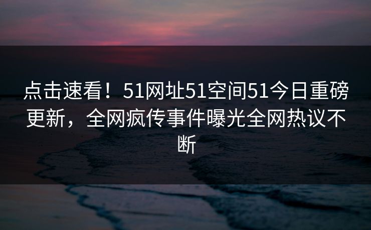 点击速看！51网址51空间51今日重磅更新，全网疯传事件曝光全网热议不断