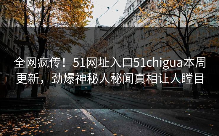 全网疯传！51网址入口51chigua本周更新，劲爆神秘人秘闻真相让人瞠目  第1张