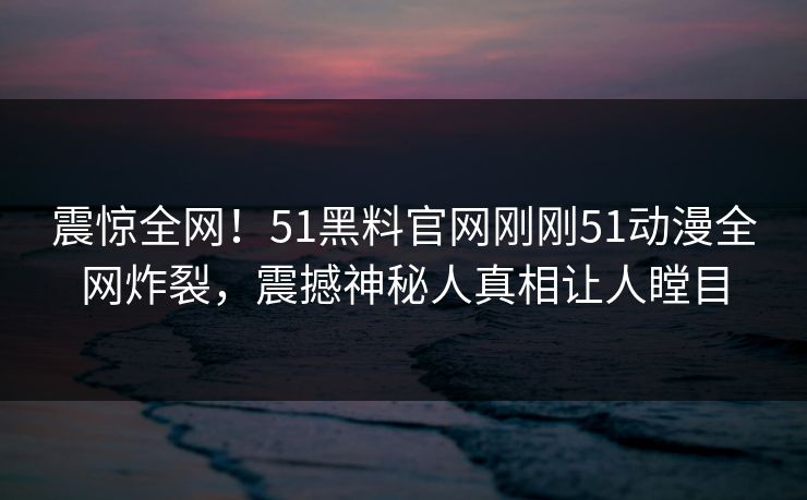 震惊全网！51黑料官网刚刚51动漫全网炸裂，震撼神秘人真相让人瞠目