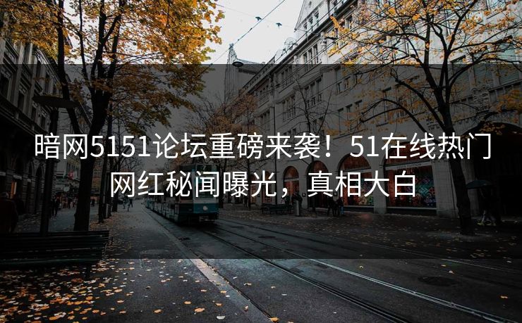 暗网5151论坛重磅来袭！51在线热门网红秘闻曝光，真相大白