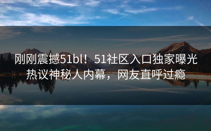 刚刚震撼51bl！51社区入口独家曝光热议神秘人内幕，网友直呼过瘾  第1张
