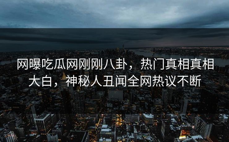 网曝吃瓜网刚刚八卦，热门真相真相大白，神秘人丑闻全网热议不断