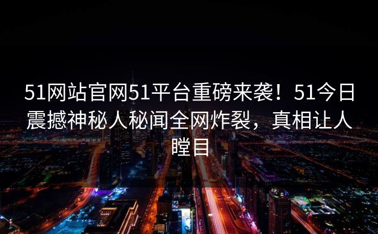 51网站官网51平台重磅来袭！51今日震撼神秘人秘闻全网炸裂，真相让人瞠目