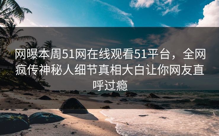 网曝本周51网在线观看51平台，全网疯传神秘人细节真相大白让你网友直呼过瘾