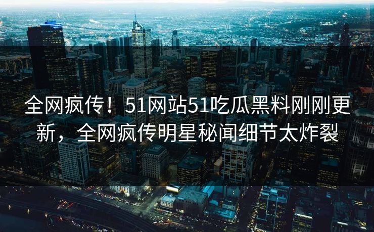 全网疯传！51网站51吃瓜黑料刚刚更新，全网疯传明星秘闻细节太炸裂  第1张