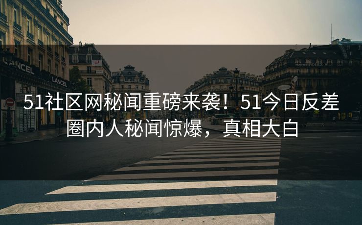 51社区网秘闻重磅来袭！51今日反差圈内人秘闻惊爆，真相大白  第1张