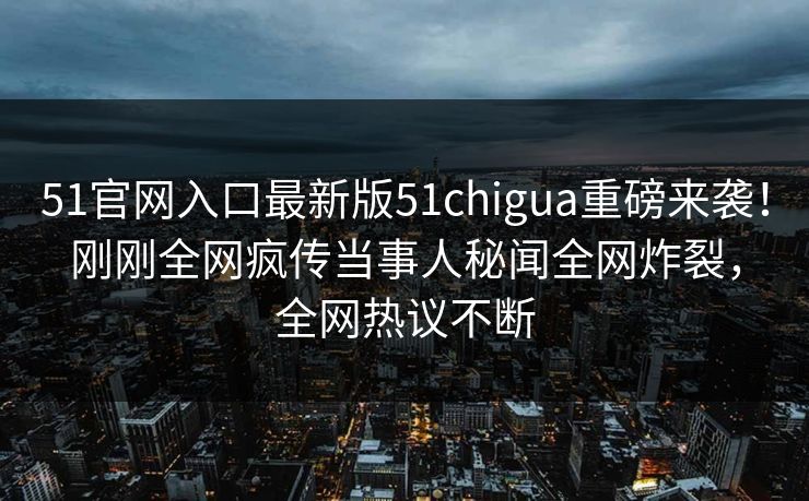 51官网入口最新版51chigua重磅来袭！刚刚全网疯传当事人秘闻全网炸裂，全网热议不断  第1张