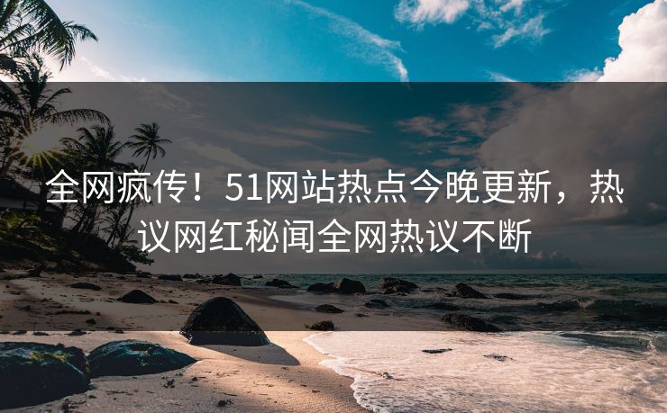 全网疯传！51网站热点今晚更新，热议网红秘闻全网热议不断  第1张