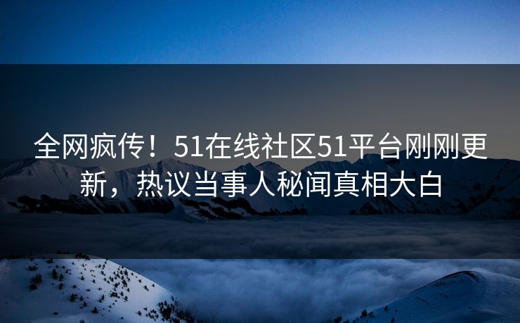 全网疯传！51在线社区51平台刚刚更新，热议当事人秘闻真相大白