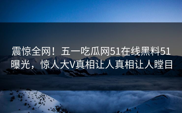 震惊全网！五一吃瓜网51在线黑料51曝光，惊人大V真相让人真相让人瞠目
