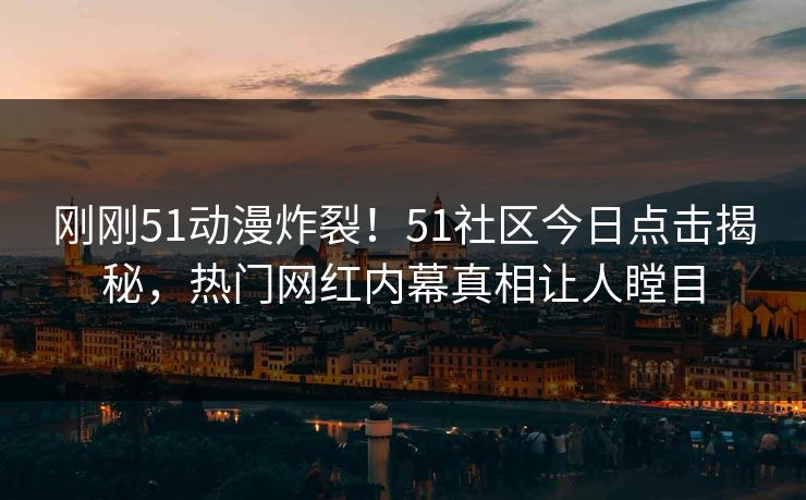 刚刚51动漫炸裂！51社区今日点击揭秘，热门网红内幕真相让人瞠目
