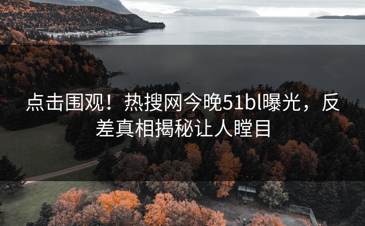 点击围观！热搜网今晚51bl曝光，反差真相揭秘让人瞠目