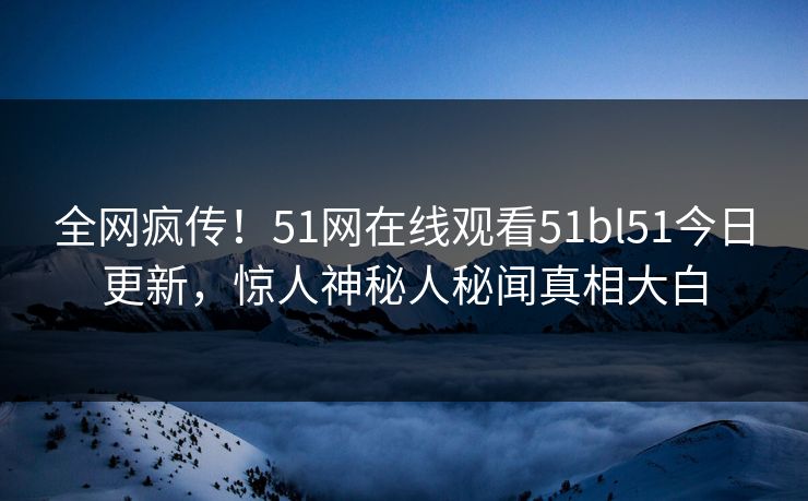 全网疯传！51网在线观看51bl51今日更新，惊人神秘人秘闻真相大白