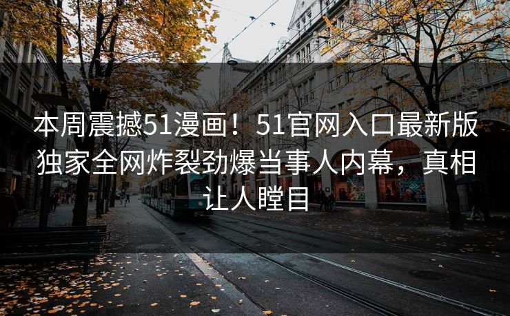 本周震撼51漫画！51官网入口最新版独家全网炸裂劲爆当事人内幕，真相让人瞠目