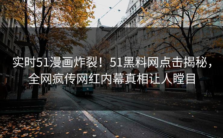 实时51漫画炸裂！51黑料网点击揭秘，全网疯传网红内幕真相让人瞠目
