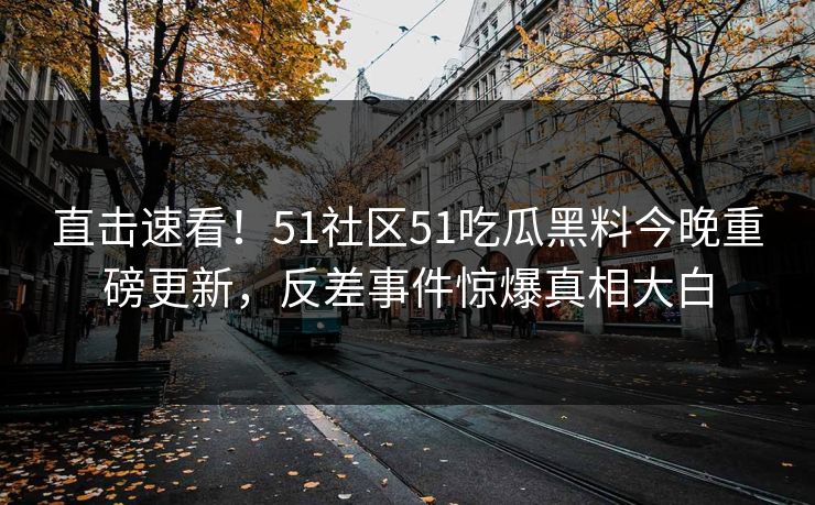 直击速看！51社区51吃瓜黑料今晚重磅更新，反差事件惊爆真相大白