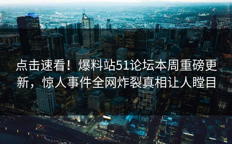 点击速看！爆料站51论坛本周重磅更新，惊人事件全网炸裂真相让人瞠目