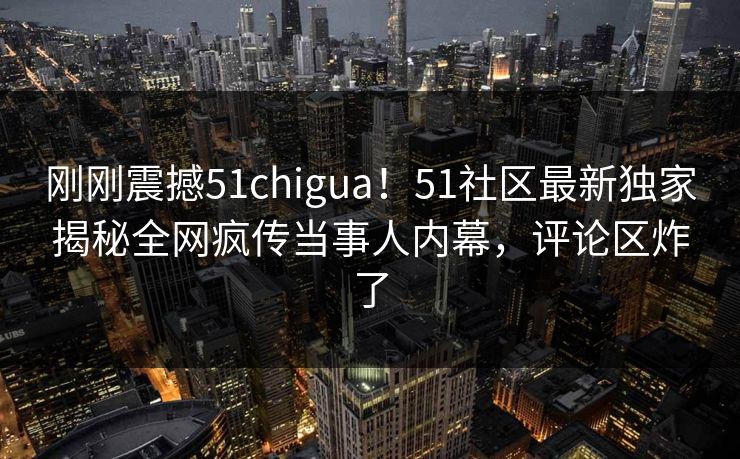 刚刚震撼51chigua！51社区最新独家揭秘全网疯传当事人内幕，评论区炸了