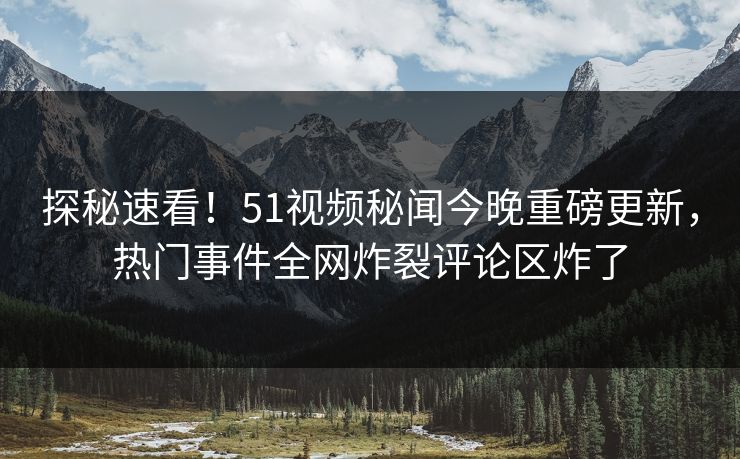 探秘速看！51视频秘闻今晚重磅更新，热门事件全网炸裂评论区炸了