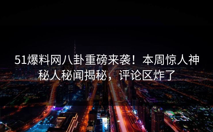 51爆料网八卦重磅来袭！本周惊人神秘人秘闻揭秘，评论区炸了