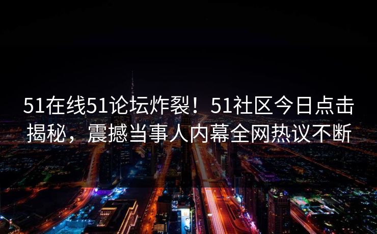 51在线51论坛炸裂！51社区今日点击揭秘，震撼当事人内幕全网热议不断