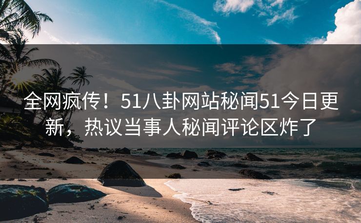 全网疯传！51八卦网站秘闻51今日更新，热议当事人秘闻评论区炸了