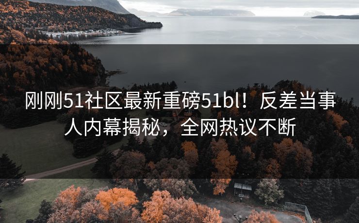 刚刚51社区最新重磅51bl！反差当事人内幕揭秘，全网热议不断